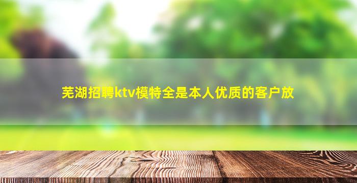 芜湖招聘ktv模特全是本人优质的客户放